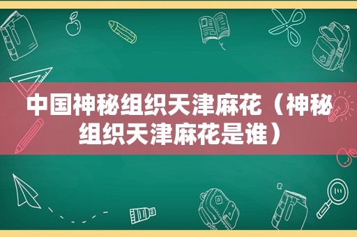 中国神秘组织天津麻花（神秘组织天津麻花是谁）