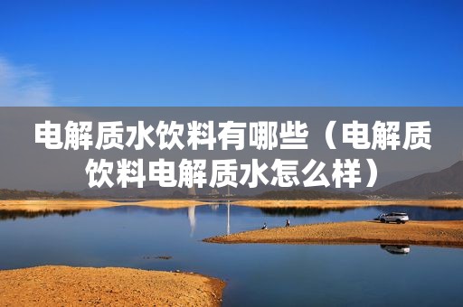 电解质水饮料有哪些（电解质饮料电解质水怎么样）