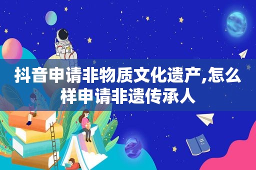 抖音申请非物质文化遗产,怎么样申请非遗传承人