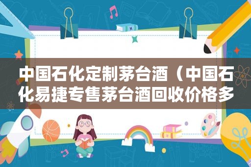 中国石化定制茅台酒（中国石化易捷专售茅台酒回收价格多少钱一瓶）