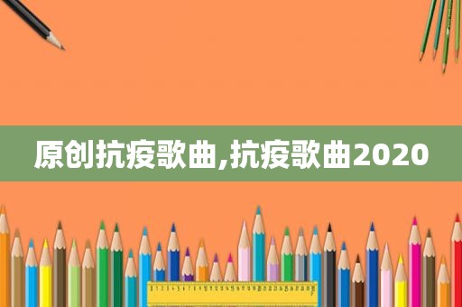 原创抗疫歌曲,抗疫歌曲2020