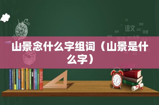 山景念什么字组词（山景是什么字）