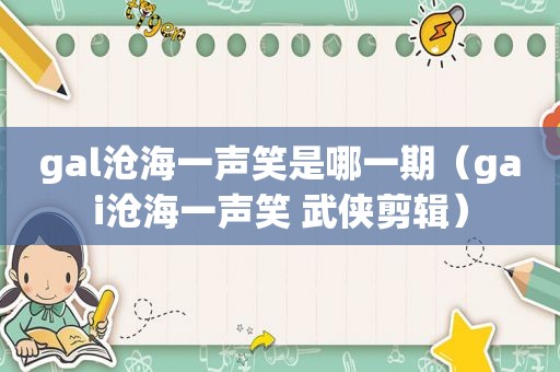 gal沧海一声笑是哪一期（gai沧海一声笑 武侠剪辑）