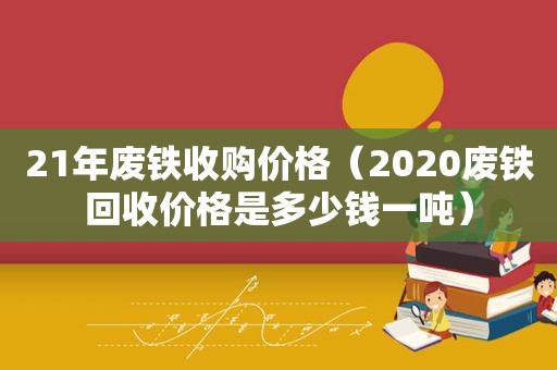 21年废铁收购价格（2020废铁回收价格是多少钱一吨）