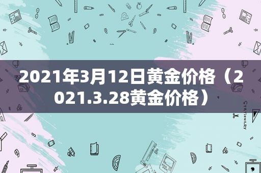 2021年3月12日黄金价格（2021.3.28黄金价格）