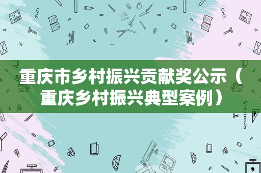 重庆市乡村振兴贡献奖公示（重庆乡村振兴典型案例）
