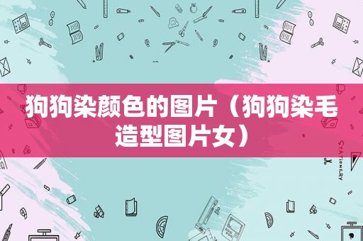 狗狗染颜色的图片（狗狗染毛造型图片女）