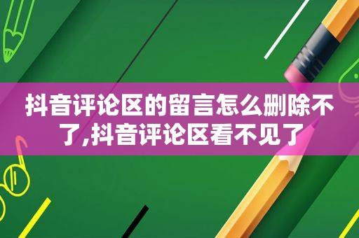 抖音评论区的留言怎么删除不了,抖音评论区看不见了