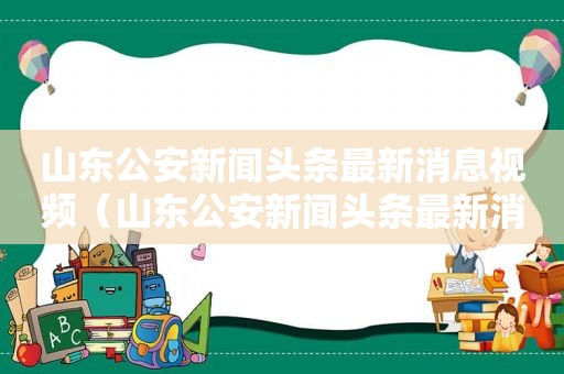 山东公安新闻头条最新消息视频（山东公安新闻头条最新消息直播）