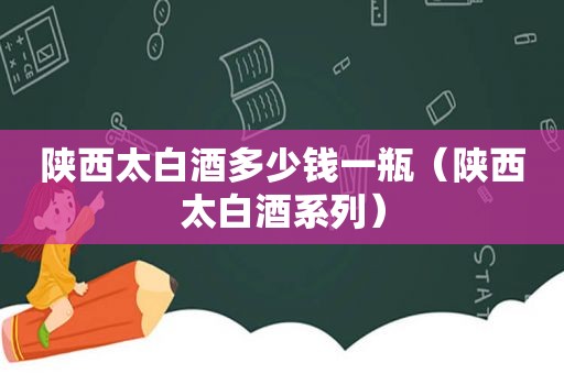 陕西太白酒多少钱一瓶（陕西太白酒系列）