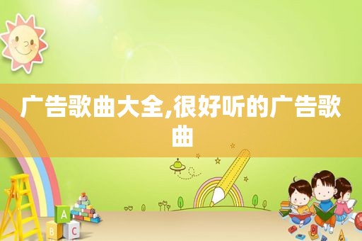 广告歌曲大全,很好听的广告歌曲