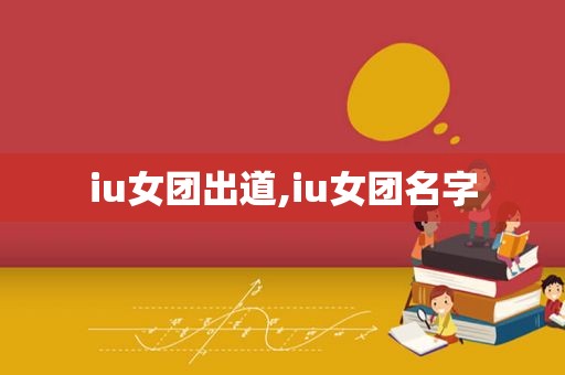 iu女团出道,iu女团名字