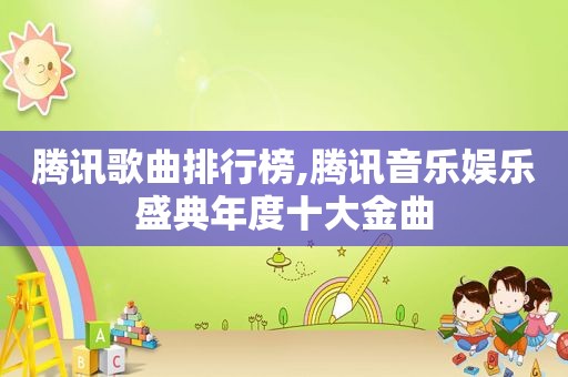 腾讯歌曲排行榜,腾讯音乐娱乐盛典年度十大金曲