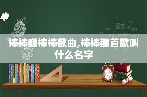 棒棒啷棒棒歌曲,棒棒那首歌叫什么名字