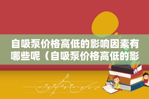 自吸泵价格高低的影响因素有哪些呢（自吸泵价格高低的影响因素有哪些原因）