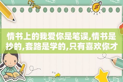 情书上的我爱你是笔误,情书是抄的,套路是学的,只有喜欢你才是真心的