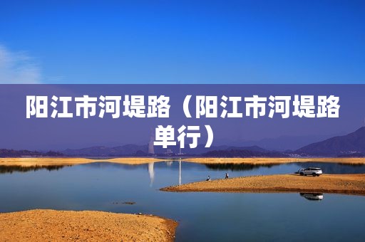 阳江市河堤路（阳江市河堤路单行）