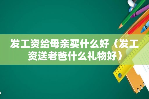 发工资给母亲买什么好（发工资送老爸什么礼物好）