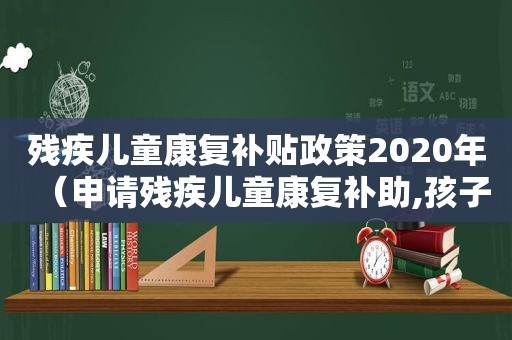 残疾儿童康复补贴政策2020年（申请残疾儿童康复补助,孩子会不会留档）