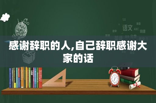 感谢辞职的人,自己辞职感谢大家的话