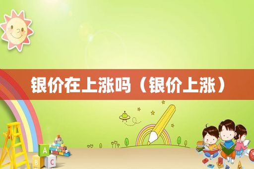 银价在上涨吗（银价上涨）