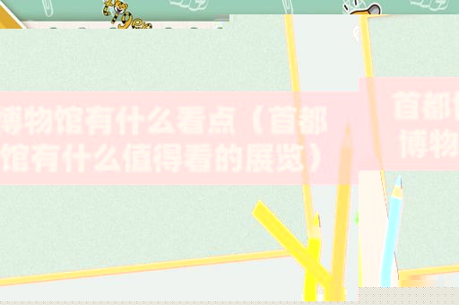 首都博物馆有什么看点（首都博物馆有什么值得看的展览）