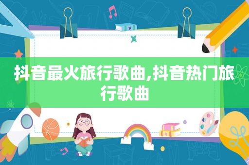 抖音最火旅行歌曲,抖音热门旅行歌曲