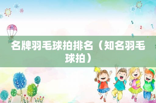 名牌羽毛球拍排名（知名羽毛球拍）
