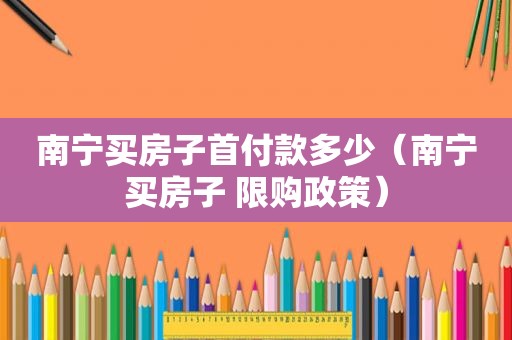 南宁买房子首付款多少（南宁买房子 限购政策）