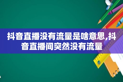 抖音直播没有流量是啥意思,抖音直播间突然没有流量