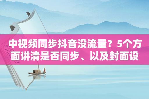 中视频同步抖音没流量？5个方面讲清是否同步、以及封面设置步骤