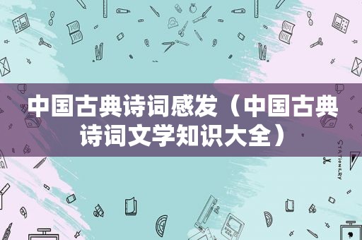 中国古典诗词感发(中国古典诗词文学知识大全)