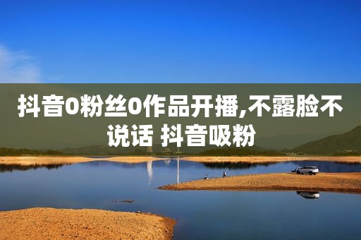 抖音0粉丝0作品开播,不露脸不说话 抖音吸粉