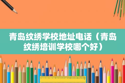 青岛纹绣学校地址电话（青岛纹绣培训学校哪个好）