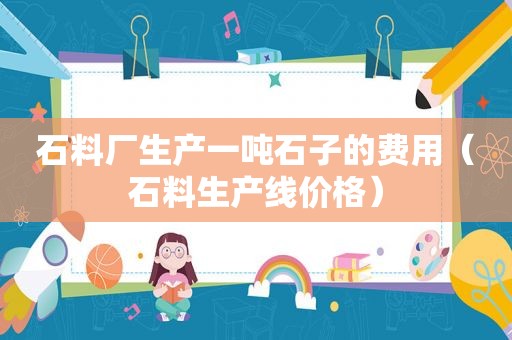 石料厂生产一吨石子的费用（石料生产线价格）