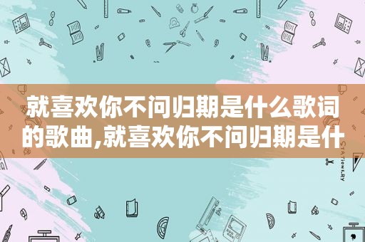 就喜欢你不问归期是什么歌词的歌曲,就喜欢你不问归期是什么歌词的