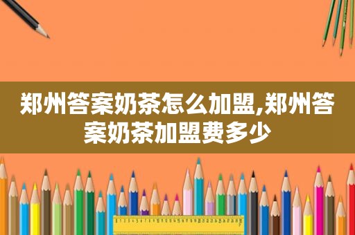 郑州答案奶茶怎么加盟,郑州答案奶茶加盟费多少