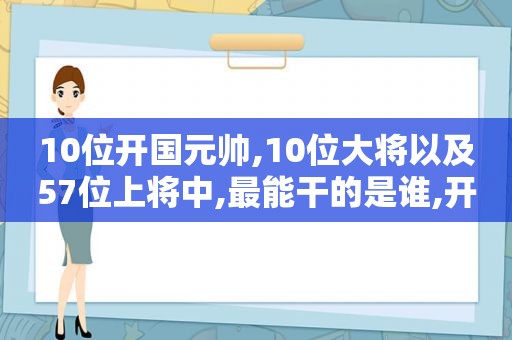 10位开国元帅,10位大将以及57位上将中,最能干的是谁,开国元帅名单