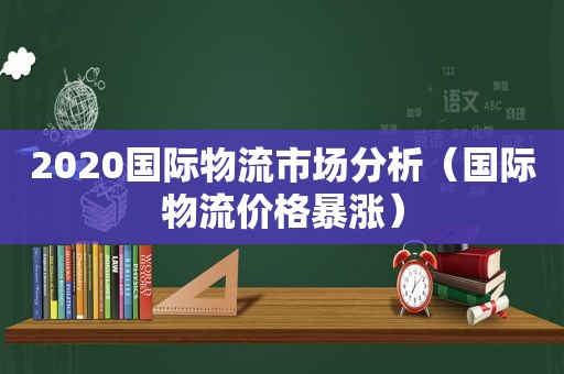 2020国际物流市场分析（国际物流价格暴涨）