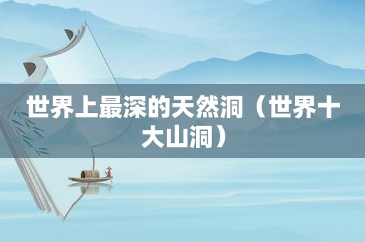 世界上最深的天然洞（世界十大山洞）