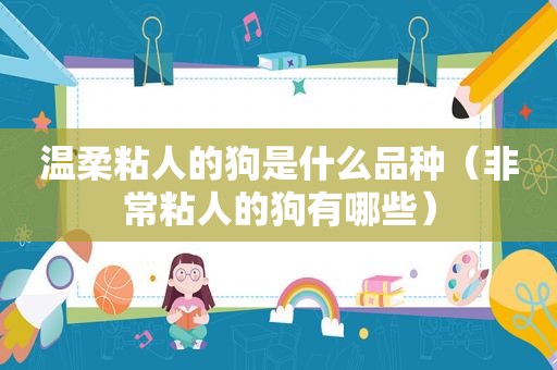 温柔粘人的狗是什么品种（非常粘人的狗有哪些）