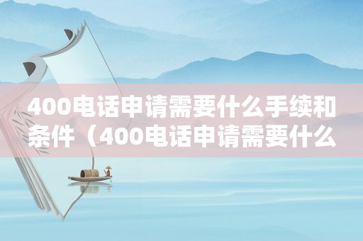 400电话申请需要什么手续和条件（400电话申请需要什么资料）