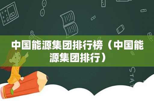 中国能源集团排行榜（中国能源集团排行）