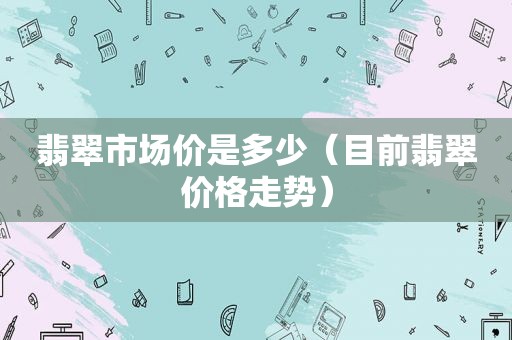 翡翠市场价是多少（目前翡翠价格走势）