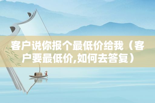客户说你报个最低价给我（客户要最低价,如何去答复）
