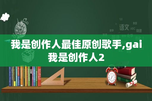 我是创作人最佳原创歌手,gai我是创作人2