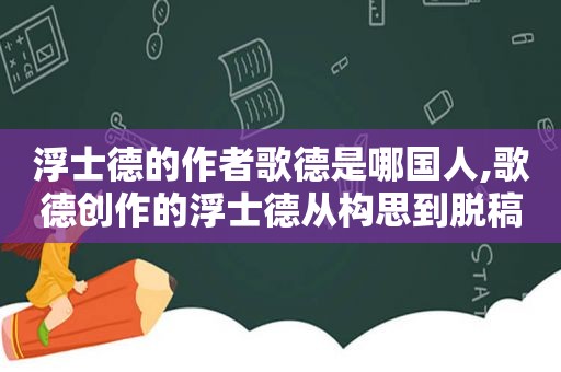 浮士德的作者歌德是哪国人,歌德创作的浮士德从构思到脱稿前后延续了多少年