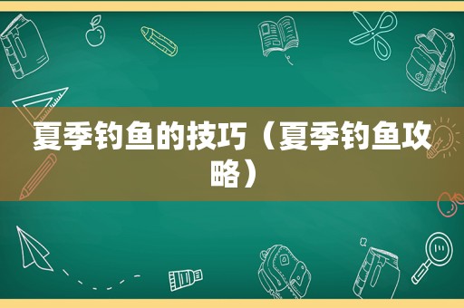 夏季钓鱼的技巧（夏季钓鱼攻略）