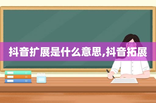 抖音扩展是什么意思,抖音拓展