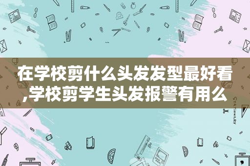 在学校剪什么头发发型最好看,学校剪学生头发报警有用么